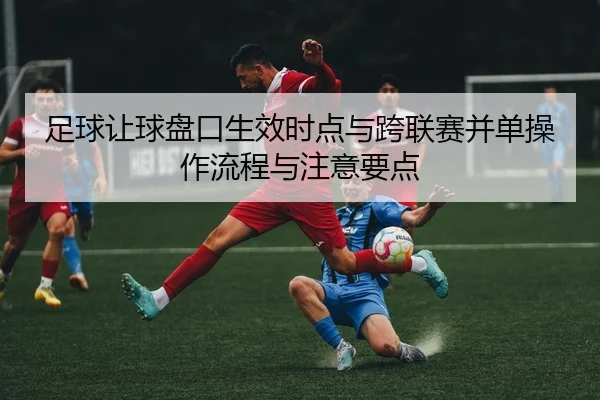 足球让球盘口生效时点与跨联赛并单操作流程与注意要点